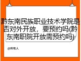 黔东南民族职业技术学院是否对外开放，要预约吗(黔东南职院开放需预约吗)