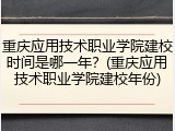 重庆应用技术职业学院建校时间是哪一年？(重庆应用技术职业学院建校年份)