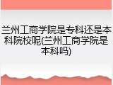 兰州工商学院是专科还是本科院校呢(兰州工商学院是本科吗)