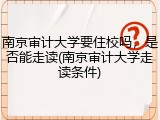南京审计大学要住校吗，是否能走读(南京审计大学走读条件)