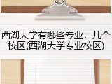 西湖大学有哪些专业，几个校区(西湖大学专业校区)