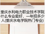 重庆水利电力职业技术学院什么专业最好，一年招多少人(重庆水电学院热门专业)