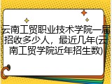 云南工贸职业技术学院一届招收多少人，最近几年(云南工贸学院近年招生数)
