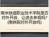 南京铁道职业技术学院是否对外开放，让进去参观吗？(南铁院对外开放吗)