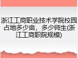 浙江工商职业技术学院校园占地多少亩，多少师生(浙江工商职院规模)