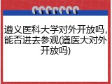 遵义医科大学对外开放吗，能否进去参观(遵医大对外开放吗)