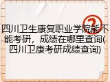 四川卫生康复职业学院能不能考研，成绩在哪里查询(四川卫康考研成绩查询)