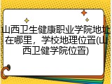 山西卫生健康职业学院地址在哪里，学校地理位置(山西卫健学院位置)