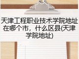 天津工程职业技术学院地址在哪个市，什么区县(天津学院地址)
