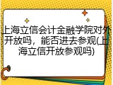 上海立信会计金融学院对外开放吗，能否进去参观(上海立信开放参观吗)