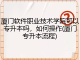 厦门软件职业技术学院可以专升本吗，如何操作(厦门专升本流程)
