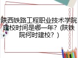 陕西铁路工程职业技术学院建校时间是哪一年？(陕铁院何时建校？)
