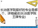 长治医学院最好的专业是哪个，详细阐述(长治医学院王牌专业)
