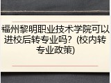 福州黎明职业技术学院可以进校后转专业吗？(校内转专业政策)