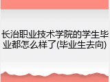 长治职业技术学院的学生毕业都怎么样了(毕业生去向)