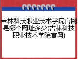 吉林科技职业技术学院官网是哪个网址多少(吉林科技职业技术学院官网)