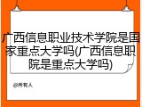 广西信息职业技术学院是国家重点大学吗(广西信息职院是重点大学吗)