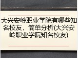 大兴安岭职业学院有哪些知名校友，简单分析(大兴安岭职业学院知名校友)