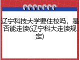 辽宁科技大学要住校吗，是否能走读(辽宁科大走读规定)