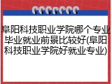 阜阳科技职业学院哪个专业毕业就业前景比较好(阜阳科技职业学院好就业专业)