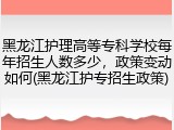 黑龙江护理高等专科学校每年招生人数多少，政策变动如何(黑龙江护专招生政策)