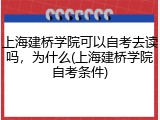 上海建桥学院可以自考去读吗，为什么(上海建桥学院自考条件)