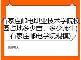 石家庄邮电职业技术学院校园占地多少亩，多少师生(石家庄邮电学院规模)