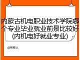 内蒙古机电职业技术学院哪个专业毕业就业前景比较好(内机电好就业专业)
