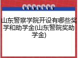 山东警察学院开设有哪些奖学和助学金(山东警院奖助学金)