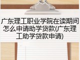 广东理工职业学院在读期间怎么申请助学贷款(广东理工助学贷款申请)