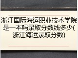 浙江国际海运职业技术学院是一本吗录取分数线多少(浙江海运录取分数)
