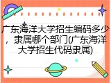 广东海洋大学招生编码多少，隶属哪个部门(广东海洋大学招生代码隶属)
