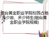 烟台黄金职业学院校园占地多少亩，多少师生(烟台黄金职业学院规模)