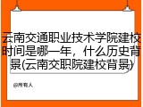 云南交通职业技术学院建校时间是哪一年，什么历史背景(云南交职院建校背景)