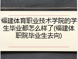 福建体育职业技术学院的学生毕业都怎么样了(福建体职院毕业生去向)