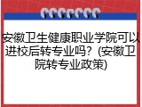 安徽卫生健康职业学院可以进校后转专业吗？(安徽卫院转专业政策)