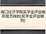 海口经济学院奖学金评定细则是怎样的(奖学金评定细则)