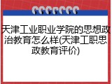 天津工业职业学院的思想政治教育怎么样(天津工职思政教育评价)