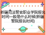 新疆司法警官职业学院报名时间一般是什么时候(新疆警院报名时间)