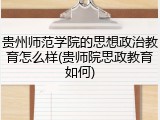 贵州师范学院的思想政治教育怎么样(贵师院思政教育如何)
