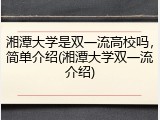 湘潭大学是双一流高校吗，简单介绍(湘潭大学双一流介绍)