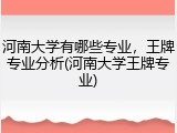 河南大学有哪些专业，王牌专业分析(河南大学王牌专业)