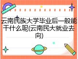 云南民族大学毕业后一般能干什么呢(云南民大就业去向)