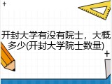 开封大学有没有院士，大概多少(开封大学院士数量)