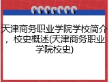 天津商务职业学院学校简介，校史概述(天津商务职业学院校史)