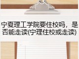 宁夏理工学院要住校吗，是否能走读(宁理住校或走读)