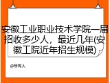 安徽工业职业技术学院一届招收多少人，最近几年(安徽工院近年招生规模)