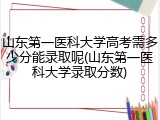 山东第一医科大学高考需多少分能录取呢(山东第一医科大学录取分数)