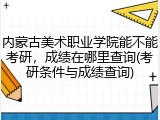 内蒙古美术职业学院能不能考研，成绩在哪里查询(考研条件与成绩查询)
