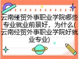 云南经贸外事职业学院哪些专业就业前景好，为什么(云南经贸外事职业学院好就业专业)